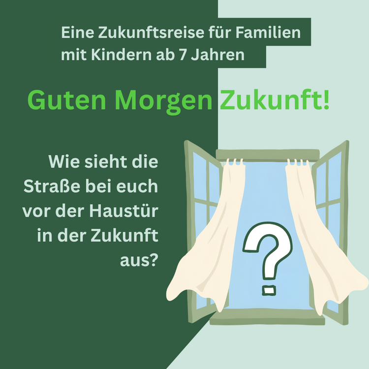 Grafische Poster mit grünem Hintergrund: Titel "Guten Morgen Zukunft!" und Text "Eine Zukunftsreise für Familien mit Kindern ab 7 Jahren" sowie Frage "Wie sieht die Straße bei euch vor der Haustür in der Zukunft aus?"; offene Fenster mit wehenden Vorhängen und großem Fragezeichen im Blick nach draußen.